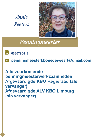 Penningmeester  Annie Peeters 0630790412 penningmeesterkbonederweert@gmail.com Alle voorkomende penningmeesterwerkzaamhedenAfgevaardigde KBO Regioraad (als vervanger)Afgevaardigde ALV KBO Limburg (als vervanger)