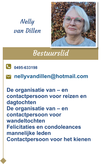 Bestuurslid  Nelly van Dillen 0495-633198 nellyvandillen@hotmail.com De organisatie van – en contactpersoon voor reizen en dagtochten De organisatie van – en contactpersoon voor wandeltochtenFelicitaties en condoleances mannelijke ledenContactpersoon voor het kienen