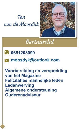Bestuurslid  Ton van de Moosdijk 0651203099 moosdyk@outlook.com Voorbereiding en verspreidingvan het Magazine Felicitaties mannelijke leden Ledenwerving Algemene ondersteuningOuderenadviseur