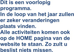 Dit is een voorlopig programma.In de loop van het jaar zullen er zeker veranderingen plaats vinden.Alle activiteiten komen ook op de HOME pagina van de website te staan. Zo zult u beslist niets missen.