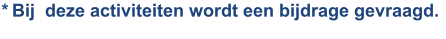 * Bij  deze activiteiten wordt een bijdrage gevraagd.